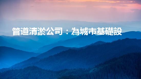 管道清淤公司：為城市基礎設施提供關鍵服務？